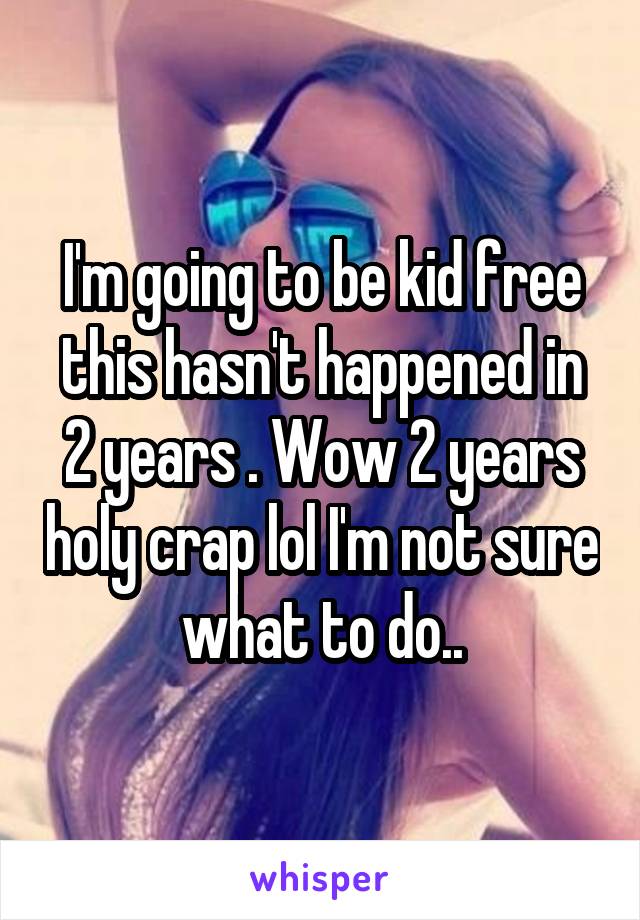 I'm going to be kid free this hasn't happened in 2 years . Wow 2 years holy crap lol I'm not sure what to do..