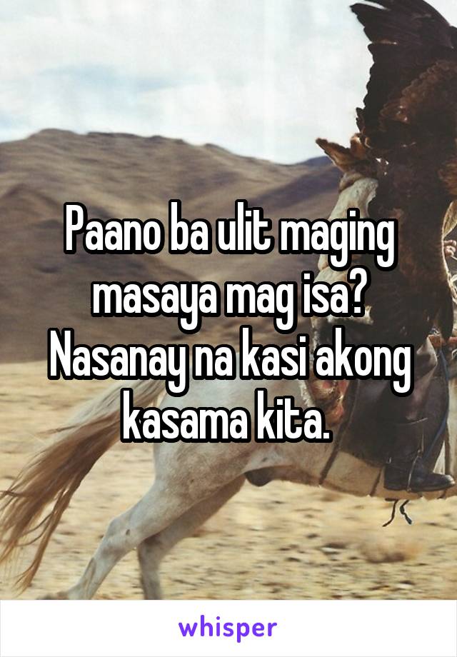 Paano ba ulit maging masaya mag isa? Nasanay na kasi akong kasama kita. 