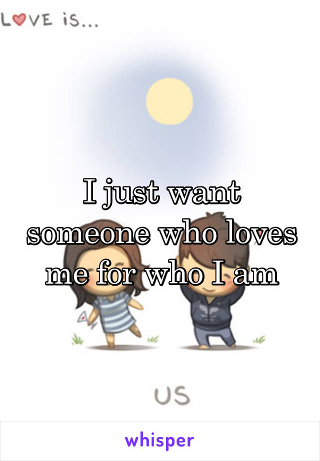 I just want someone who loves me for who I am