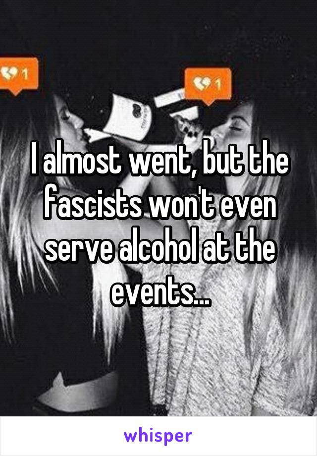 I almost went, but the fascists won't even serve alcohol at the events...