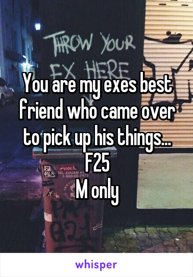 You are my exes best friend who came over to pick up his things...
F25
M only