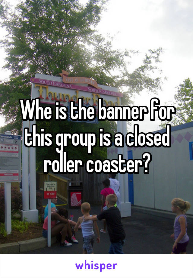 Whe is the banner for this group is a closed roller coaster?