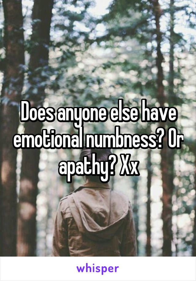 Does anyone else have emotional numbness? Or apathy? Xx