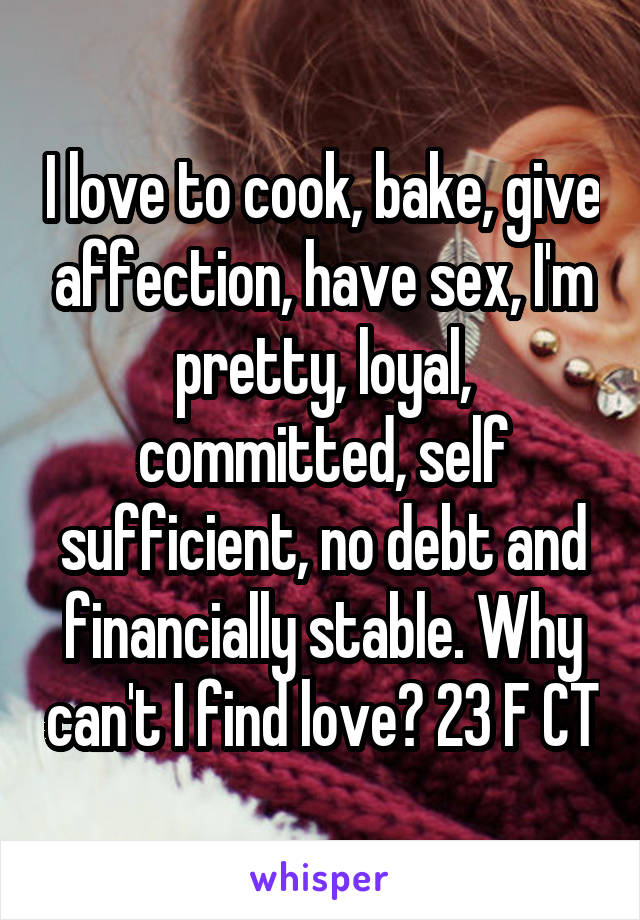 I love to cook, bake, give affection, have sex, I'm pretty, loyal, committed, self sufficient, no debt and financially stable. Why can't I find love? 23 F CT