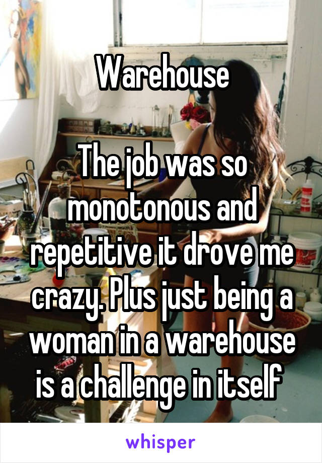 Warehouse

The job was so monotonous and repetitive it drove me crazy. Plus just being a woman in a warehouse is a challenge in itself 