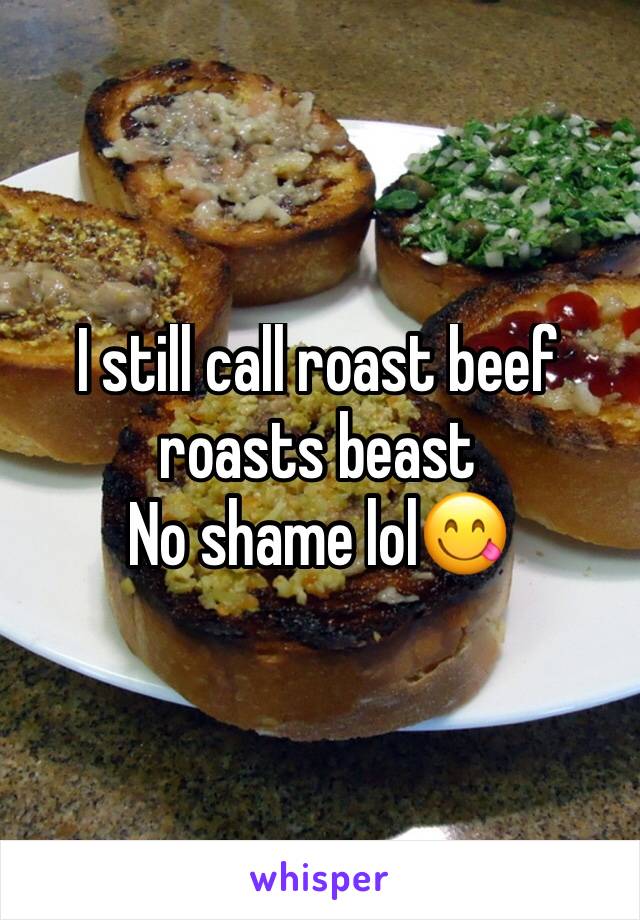 I still call roast beef roasts beast 
No shame lol😋