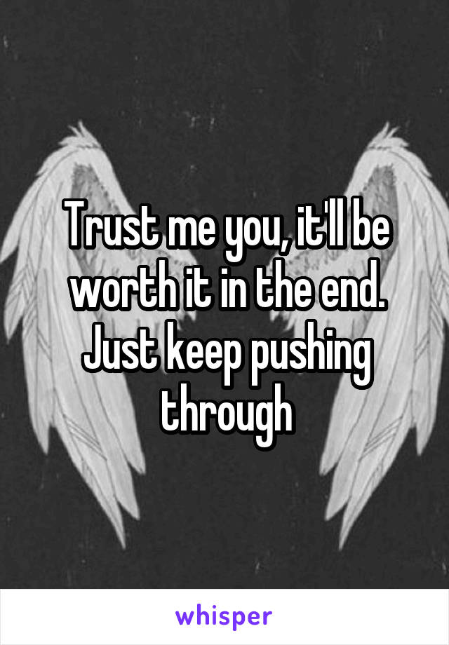 Trust me you, it'll be worth it in the end. Just keep pushing through