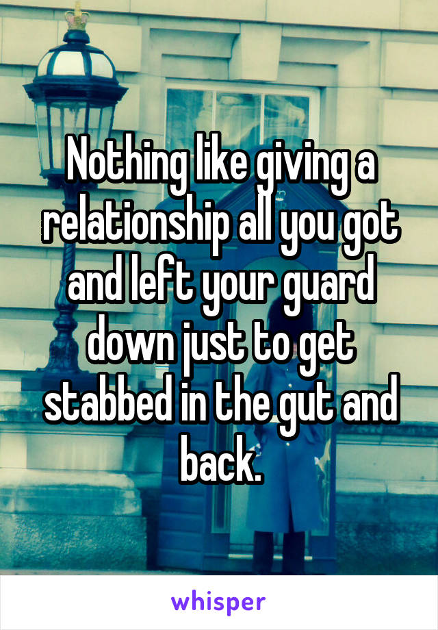 Nothing like giving a relationship all you got and left your guard down just to get stabbed in the gut and back.