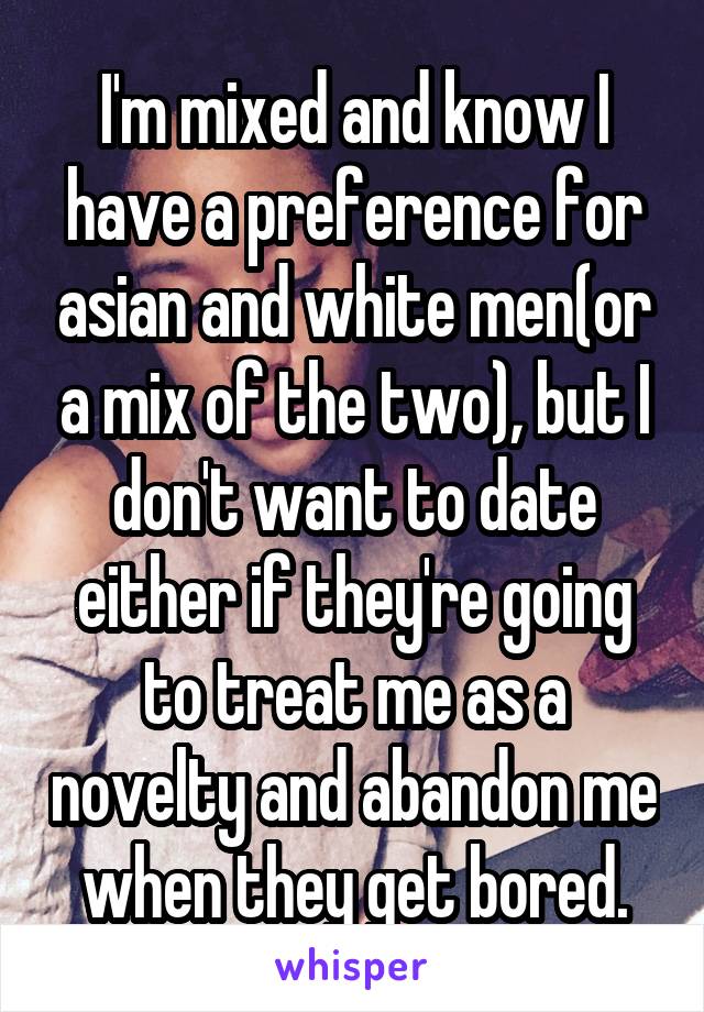 I'm mixed and know I have a preference for asian and white men(or a mix of the two), but I don't want to date either if they're going to treat me as a novelty and abandon me when they get bored.