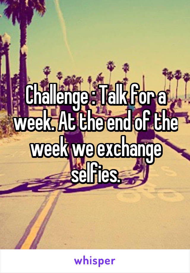 Challenge : Talk for a week. At the end of the week we exchange selfies.