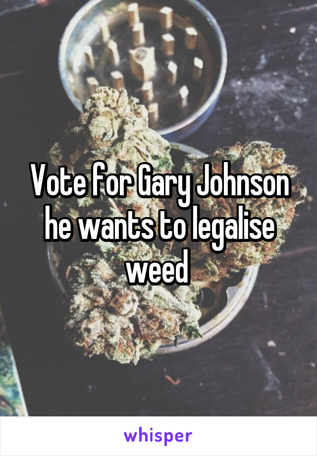 Vote for Gary Johnson he wants to legalise weed 