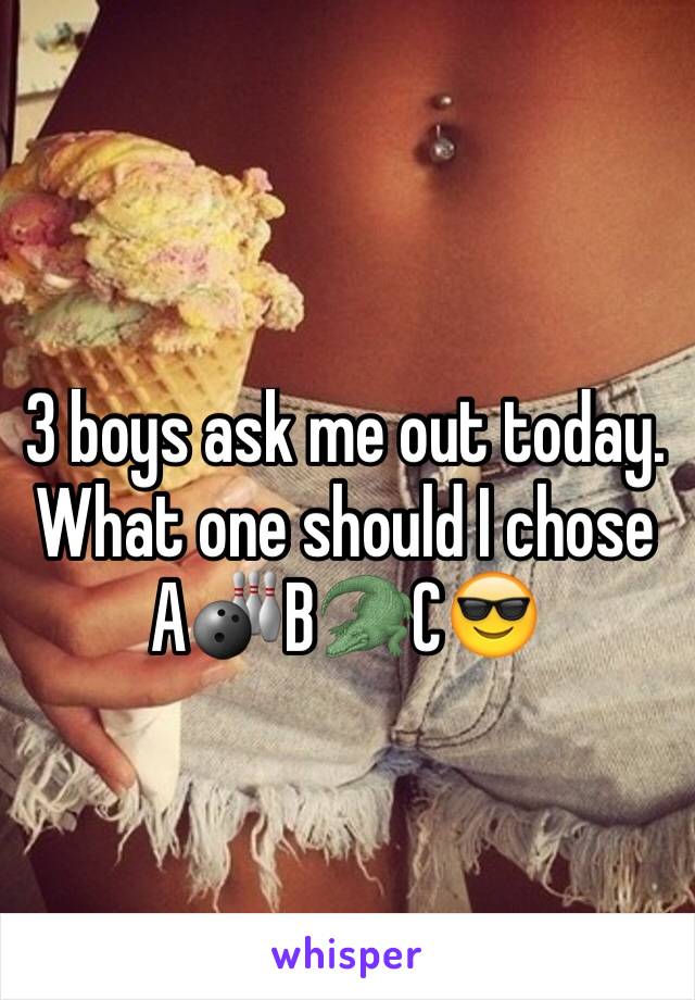 3 boys ask me out today. What one should I chose A🎳B🐊C😎