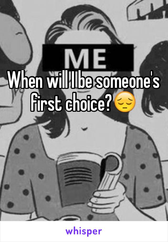 When will I be someone's first choice?😔