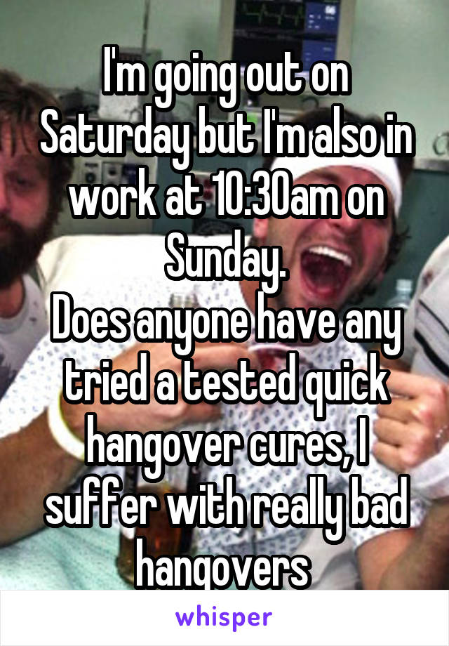 I'm going out on Saturday but I'm also in work at 10:30am on Sunday.
Does anyone have any tried a tested quick hangover cures, I suffer with really bad hangovers 