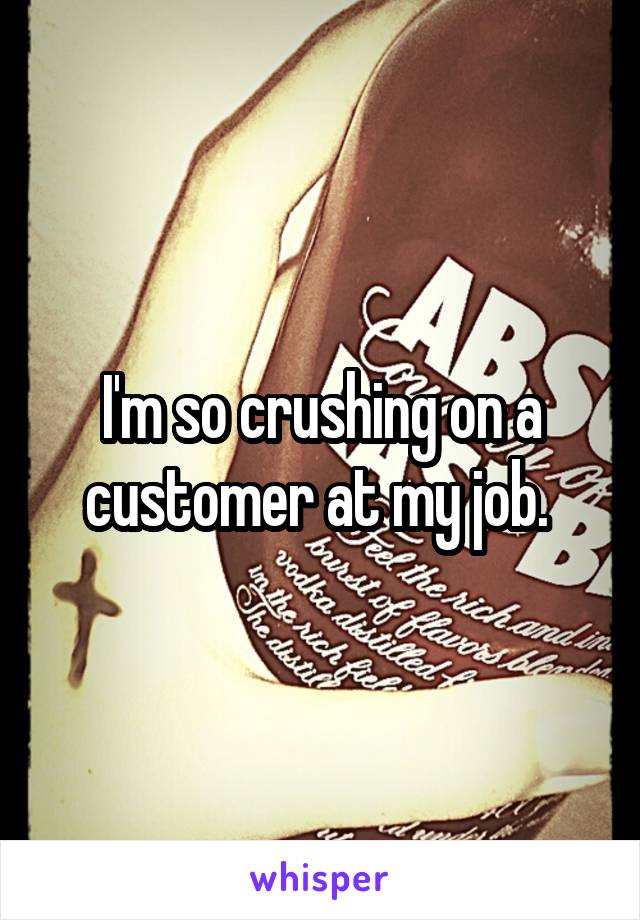 I'm so crushing on a customer at my job. 