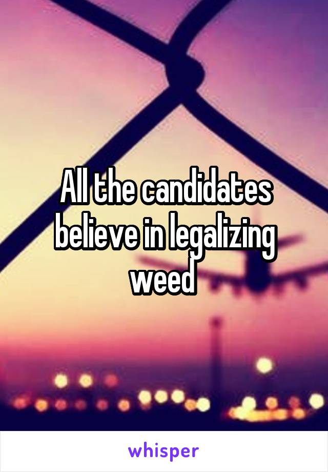 All the candidates believe in legalizing weed 