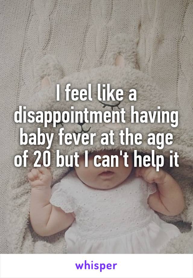 I feel like a disappointment having baby fever at the age of 20 but I can't help it 