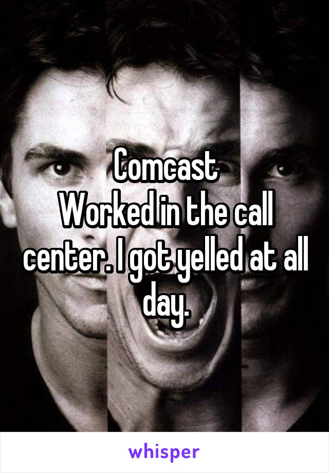 Comcast
Worked in the call center. I got yelled at all day.