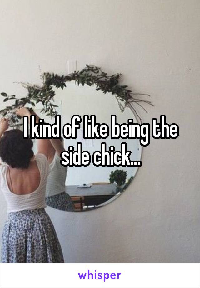 I kind of like being the side chick...