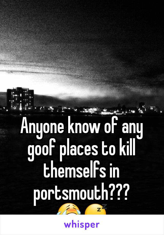 Anyone know of any goof places to kill themselfs in portsmouth??? 😭😪