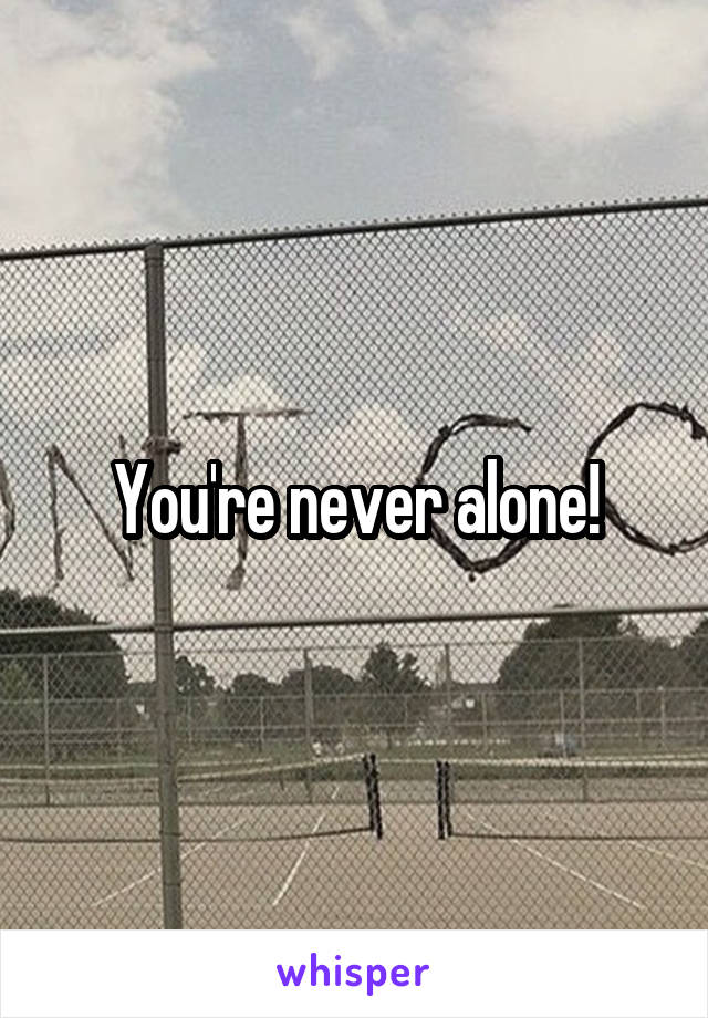 You're never alone!