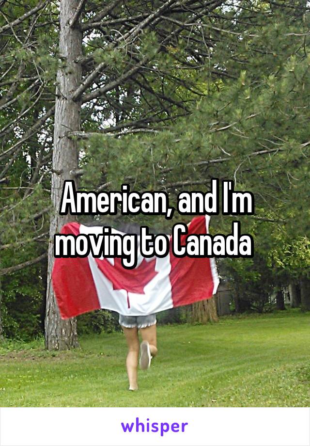 American, and I'm moving to Canada 