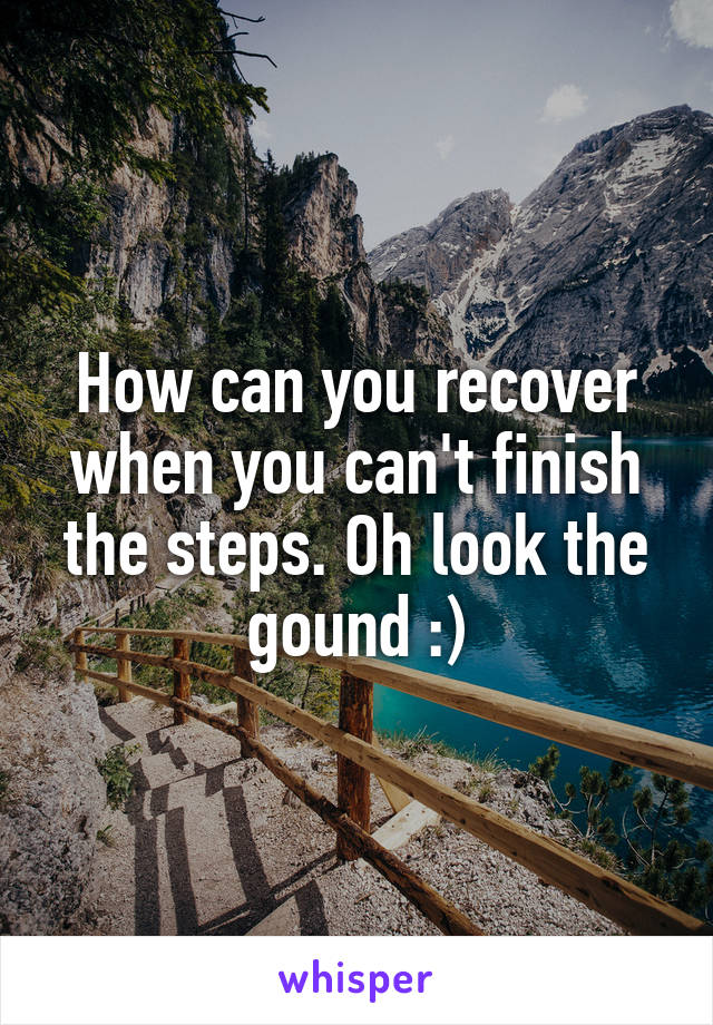 How can you recover when you can't finish the steps. Oh look the gound :)