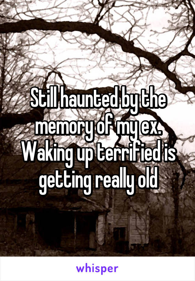 Still haunted by the memory of my ex. Waking up terrified is getting really old