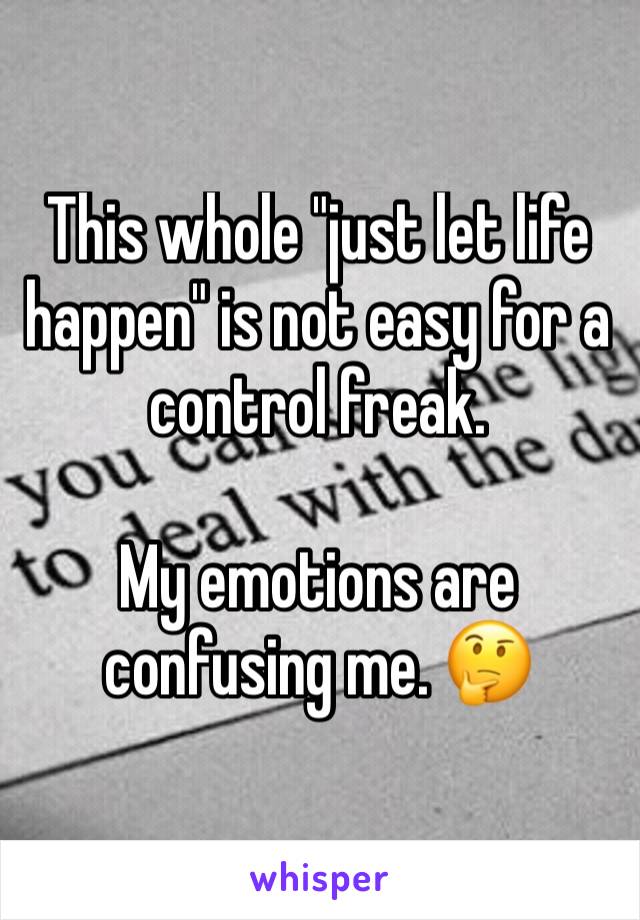 This whole "just let life happen" is not easy for a control freak. 

My emotions are confusing me. 🤔