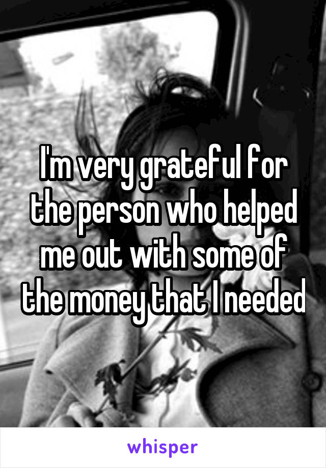 I'm very grateful for the person who helped me out with some of the money that I needed