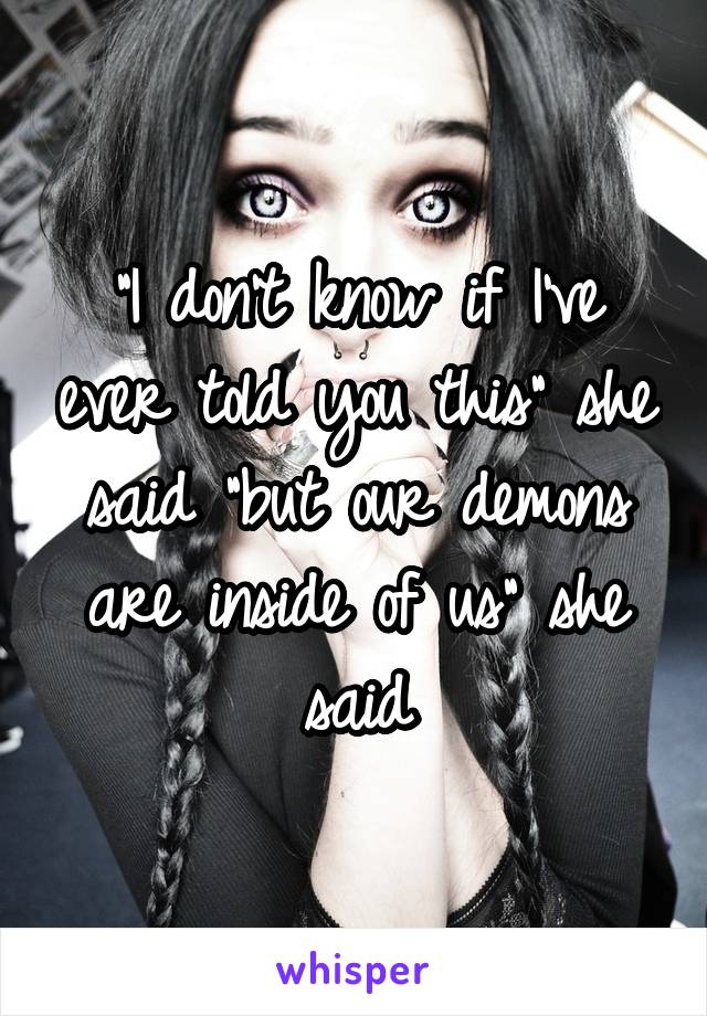 "I don't know if I've ever told you this" she said "but our demons are inside of us" she said