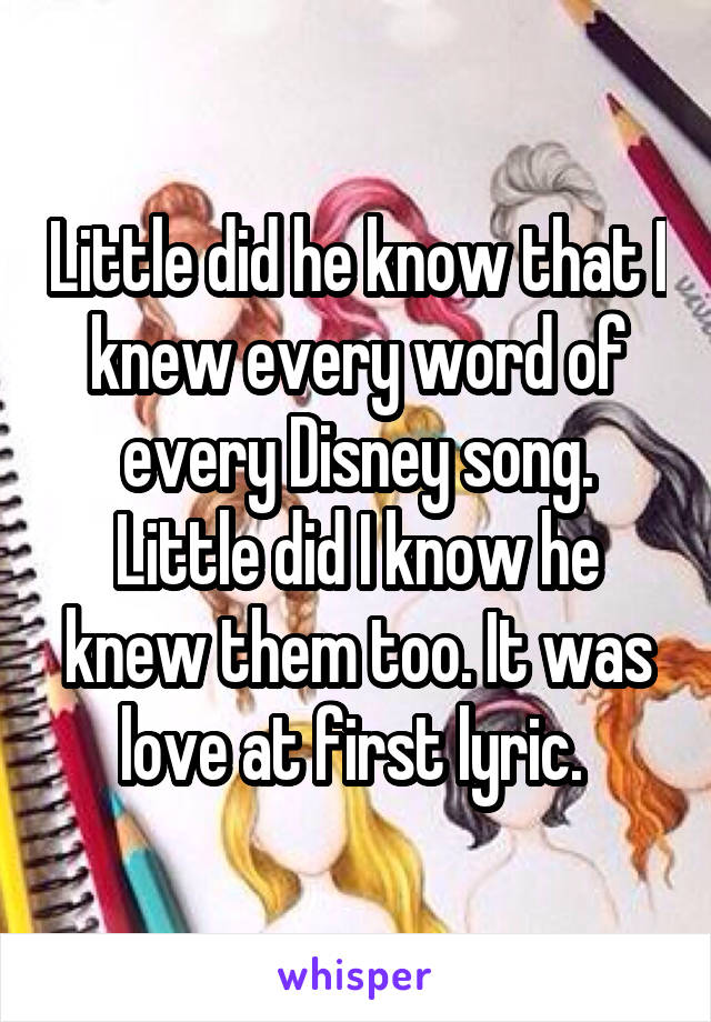 Little did he know that I knew every word of every Disney song. Little did I know he knew them too. It was love at first lyric. 