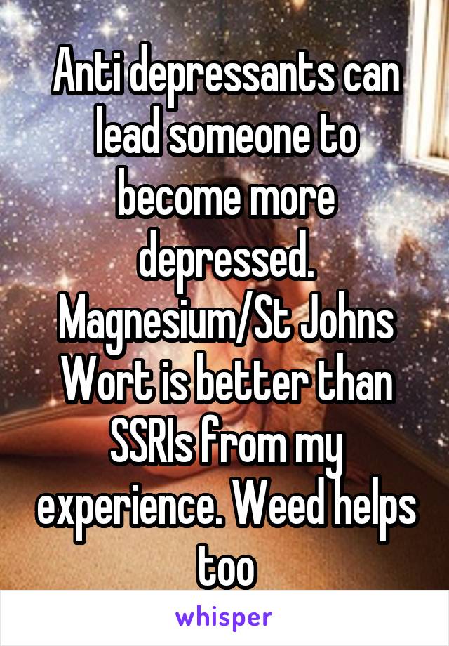 Anti depressants can lead someone to become more depressed. Magnesium/St Johns Wort is better than SSRIs from my experience. Weed helps too