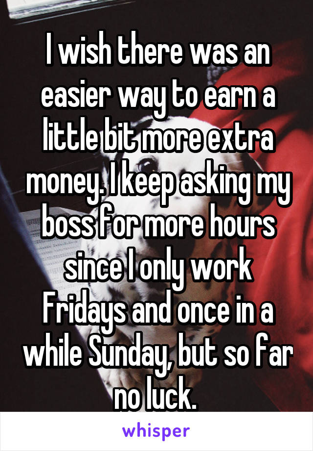 I wish there was an easier way to earn a little bit more extra money. I keep asking my boss for more hours since I only work Fridays and once in a while Sunday, but so far no luck. 