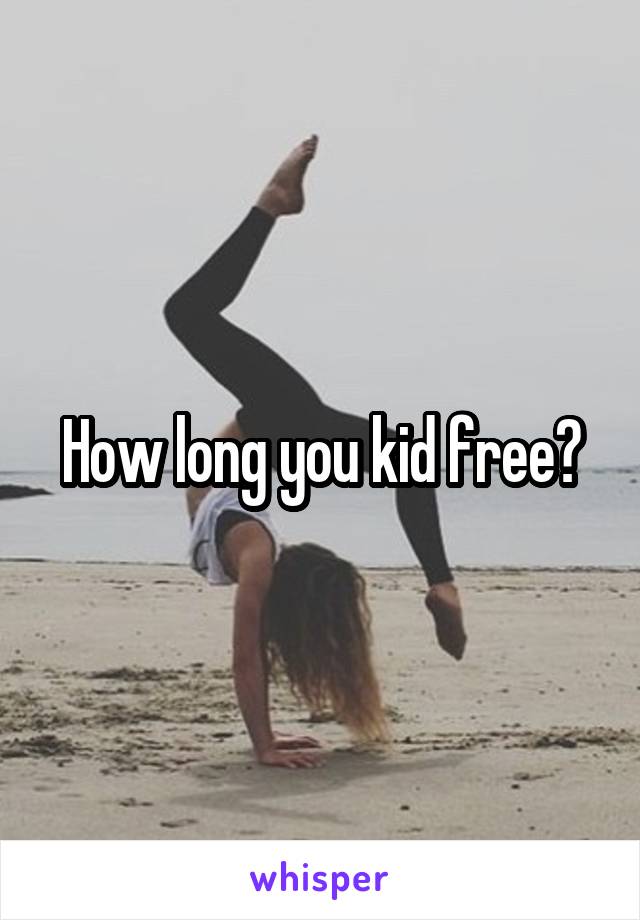 How long you kid free?