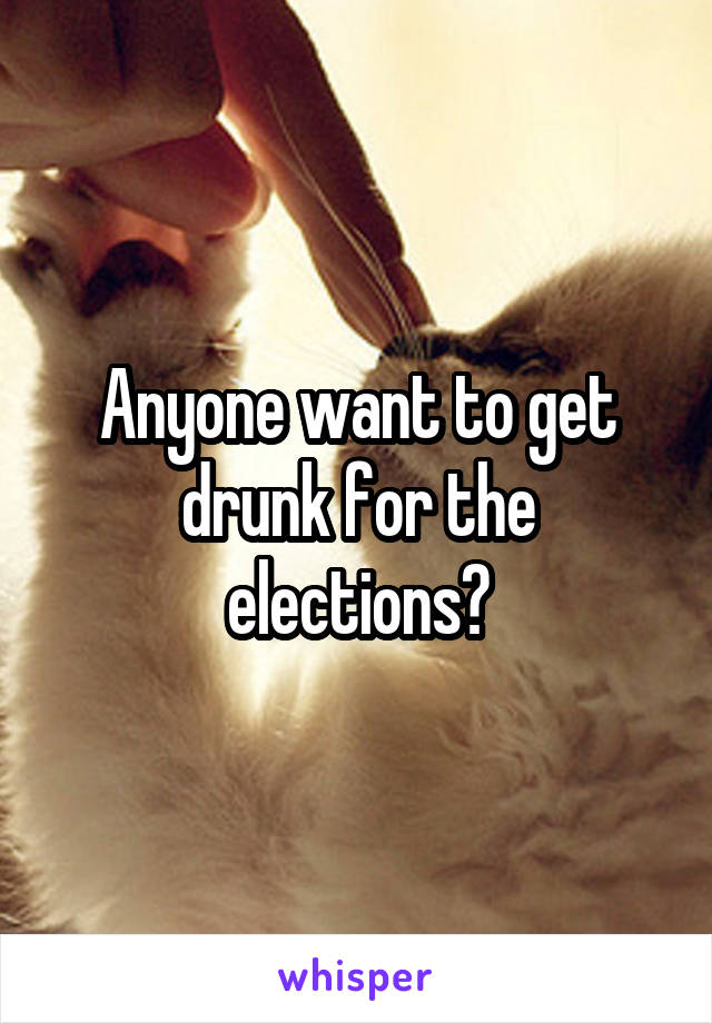 Anyone want to get drunk for the elections?