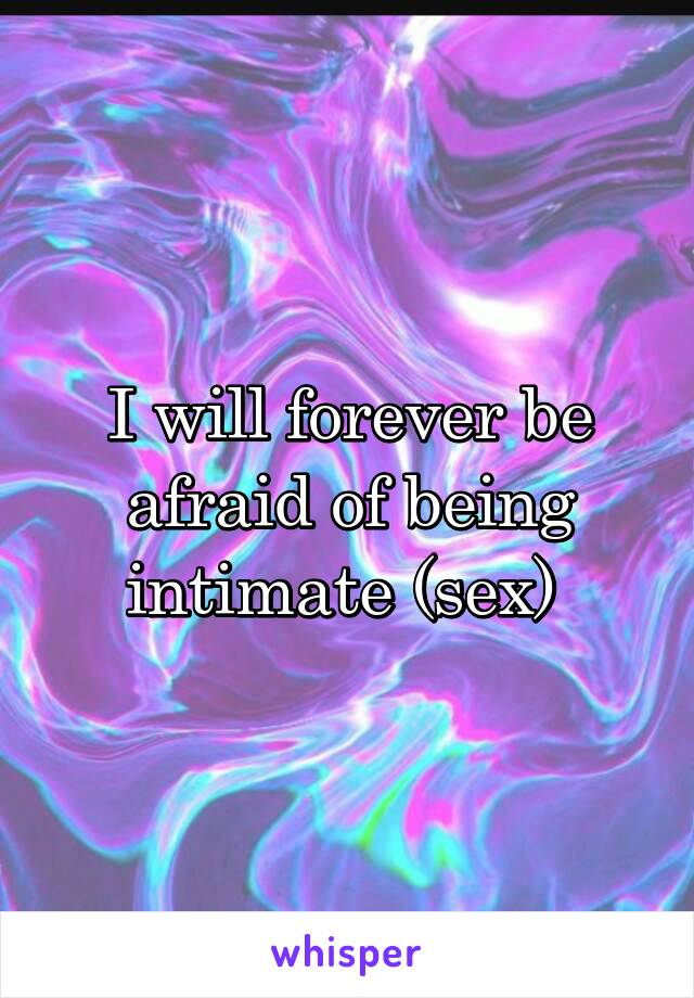 I will forever be afraid of being intimate (sex) 