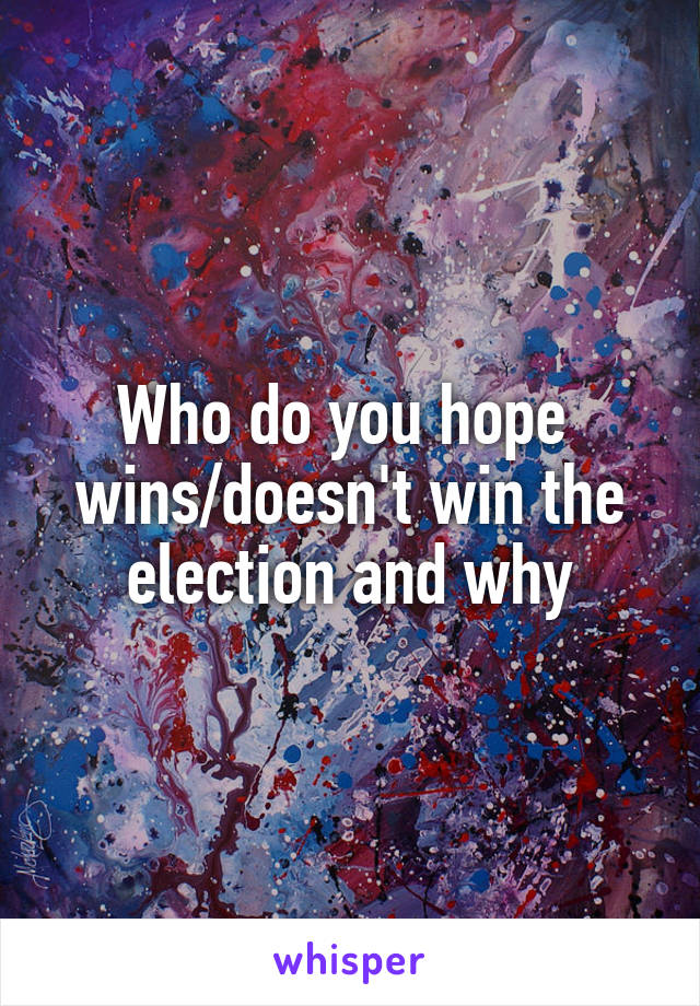 Who do you hope 
wins/doesn't win the election and why