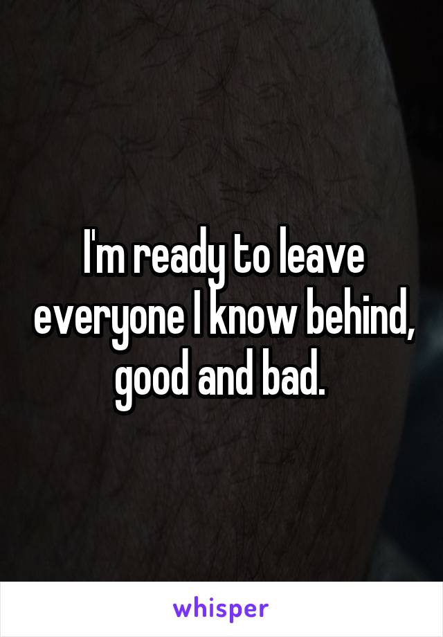 I'm ready to leave everyone I know behind, good and bad. 