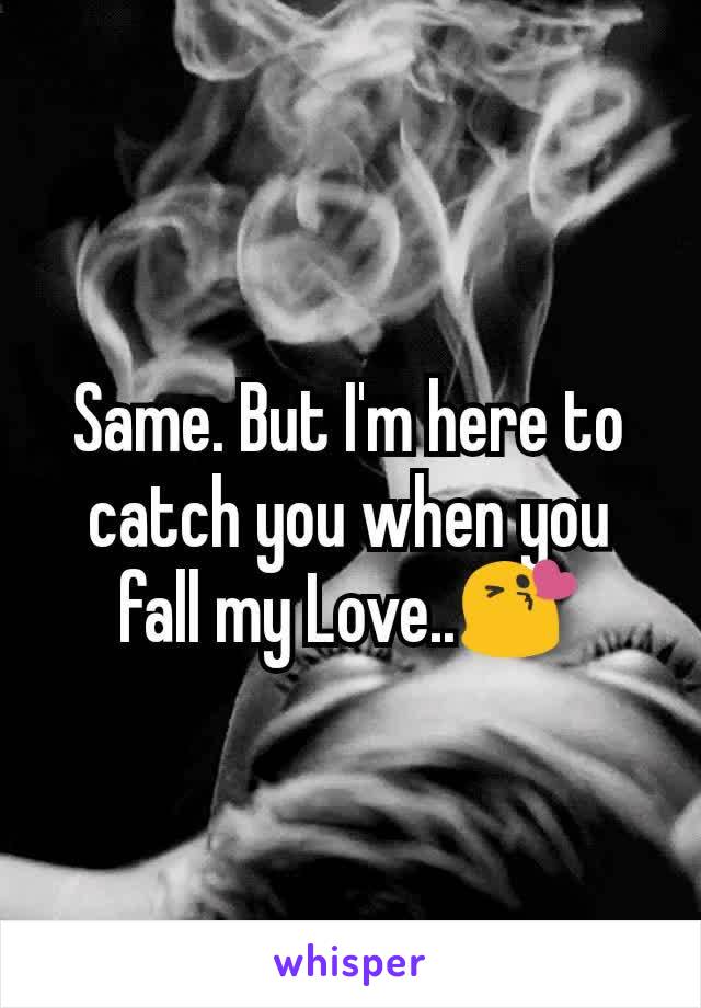 Same. But I'm here to catch you when you fall my Love..😘