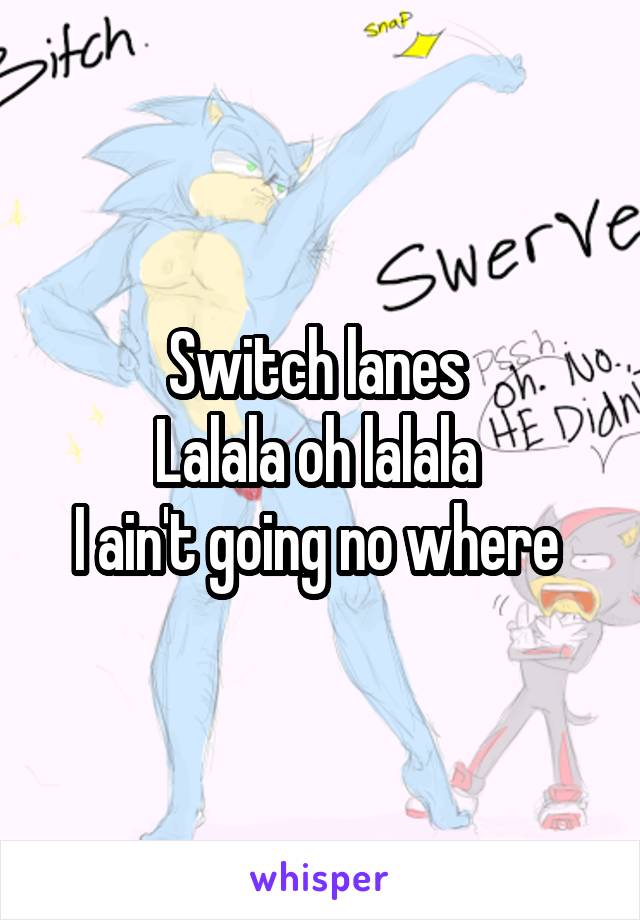 Switch lanes 
Lalala oh lalala 
I ain't going no where 