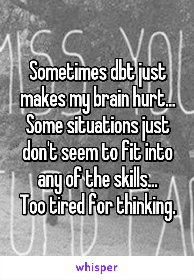 Sometimes dbt just makes my brain hurt...
Some situations just don't seem to fit into any of the skills...
Too tired for thinking.