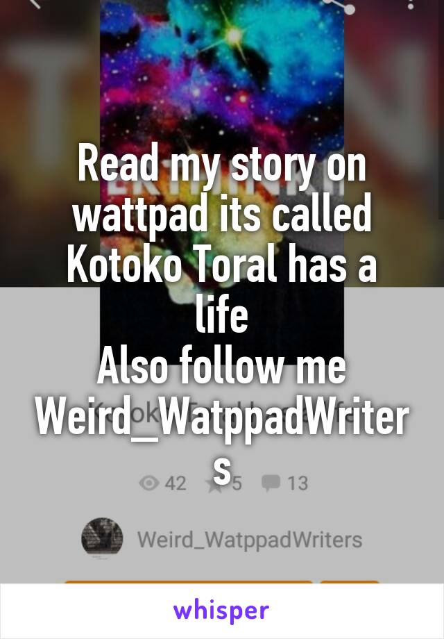 Read my story on wattpad its called
Kotoko Toral has a life
Also follow me Weird_WatppadWriters