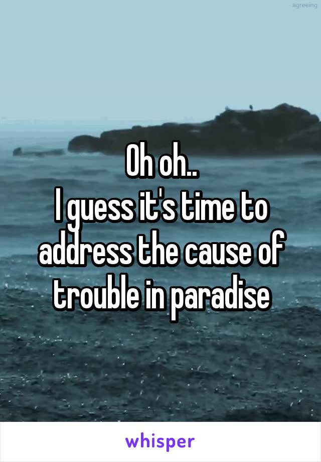 Oh oh..
I guess it's time to address the cause of trouble in paradise