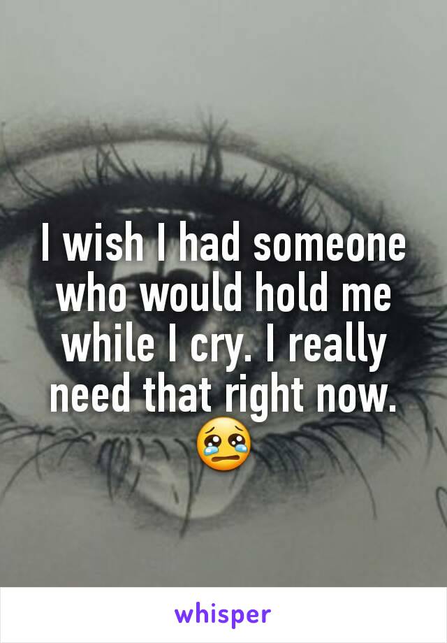 I wish I had someone who would hold me while I cry. I really need that right now.
😢