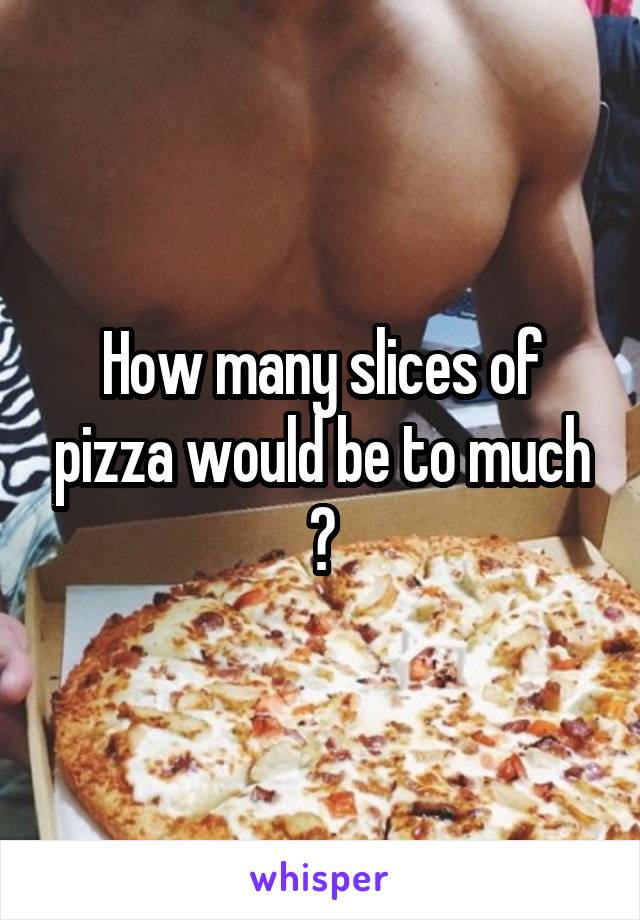 How many slices of pizza would be to much ?