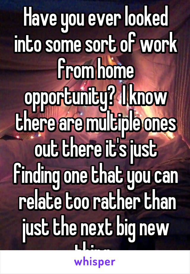 Have you ever looked into some sort of work from home opportunity?  I know there are multiple ones out there it's just finding one that you can  relate too rather than just the next big new thing. 