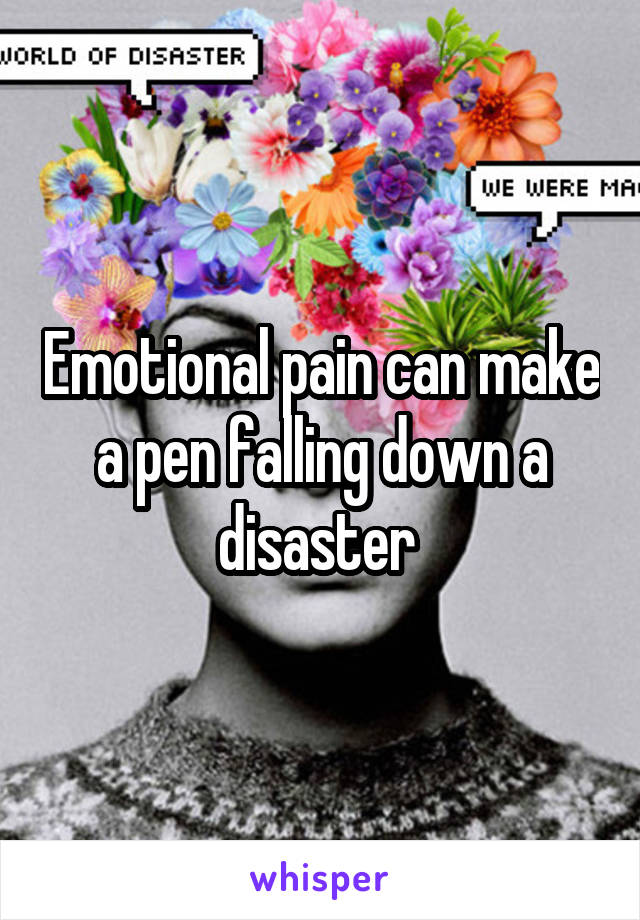 Emotional pain can make a pen falling down a disaster 