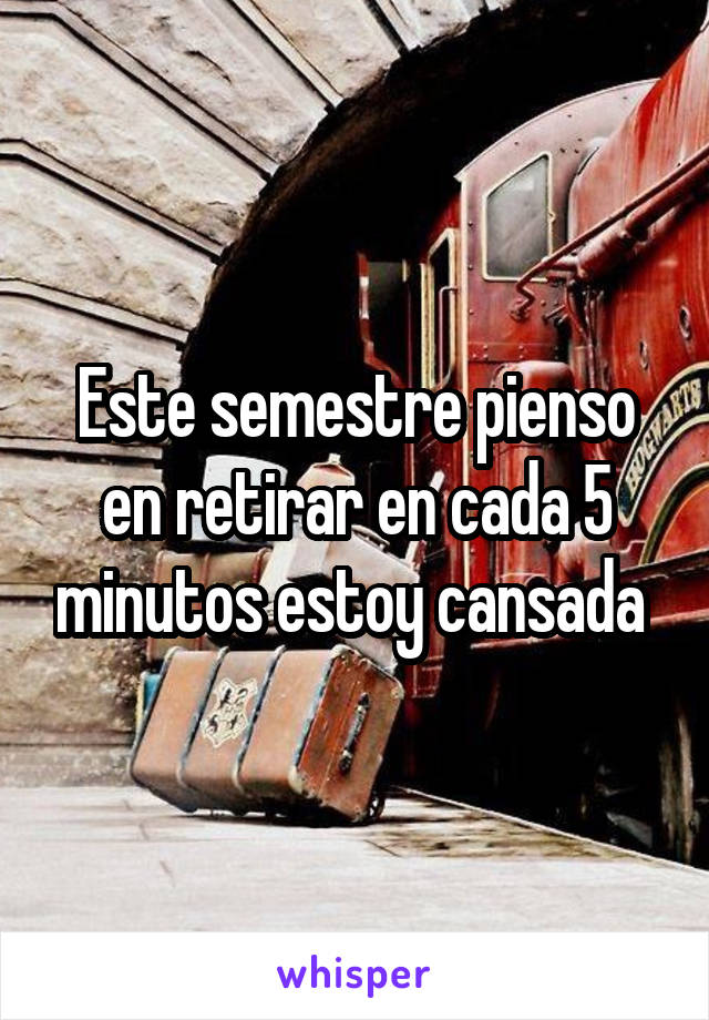 Este semestre pienso en retirar en cada 5 minutos estoy cansada 