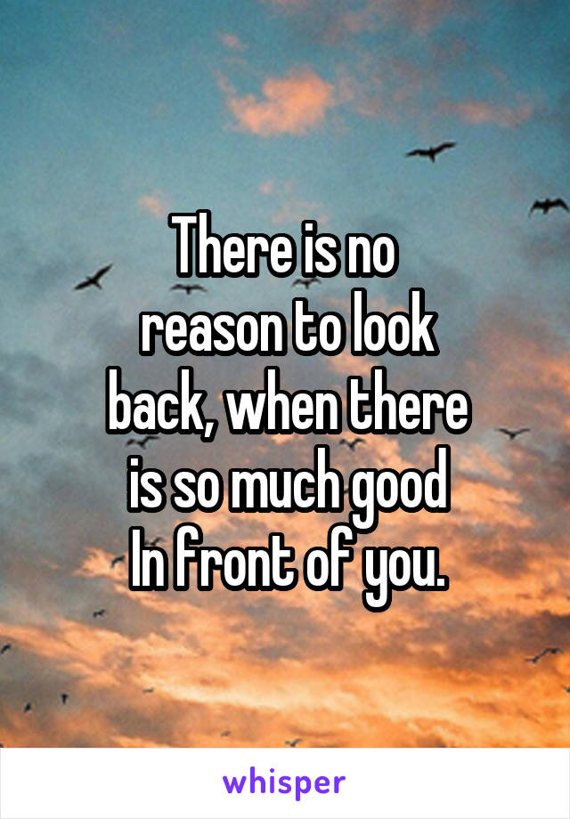 There is no 
reason to look
back, when there
is so much good
In front of you.